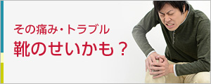 その痛み・トラブルは靴のせいかも？
