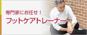 足と靴の専門家にお任せ！フットケアトレーナー